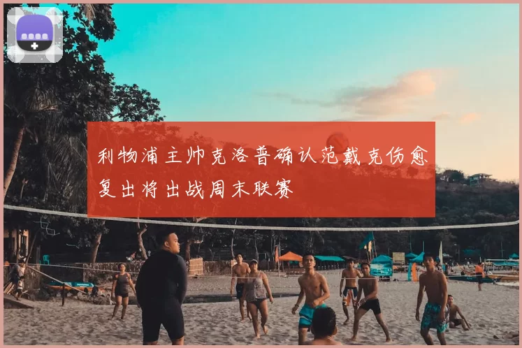 利物浦主帅克洛普确认范戴克伤愈复出将出战周末联赛