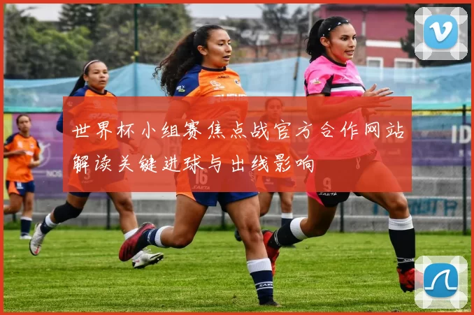 世界杯小组赛焦点战官方合作网站解读关键进球与出线影响