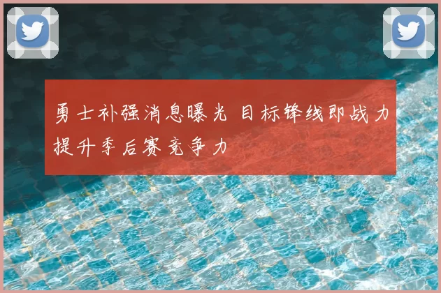 勇士补强消息曝光 目标锋线即战力提升季后赛竞争力