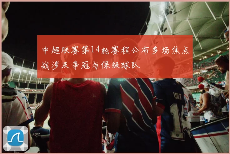 中超联赛第14轮赛程公布多场焦点战涉及争冠与保级球队
