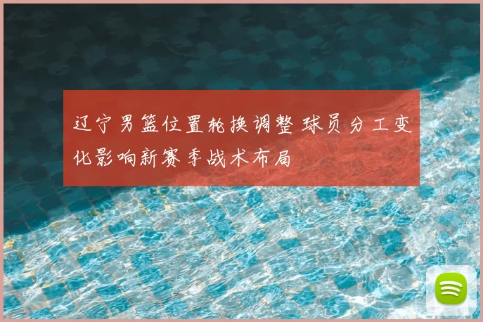 辽宁男篮位置轮换调整 球员分工变化影响新赛季战术布局