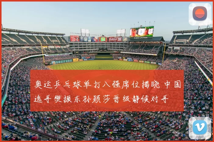 奥运乒乓球单打八强席位揭晓 中国选手樊振东孙颖莎晋级静候对手