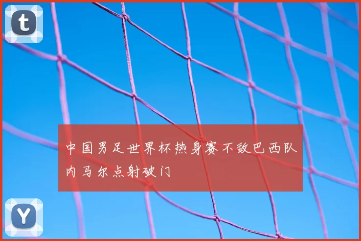 中国男足世界杯热身赛不敌巴西队内马尔点射破门