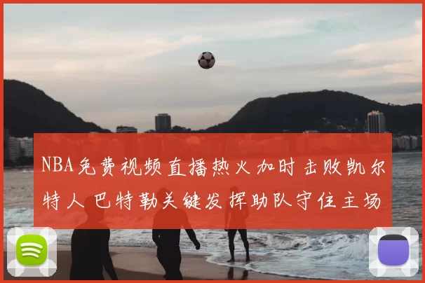 NBA免费视频直播热火加时击败凯尔特人 巴特勒关键发挥助队守住主场优势