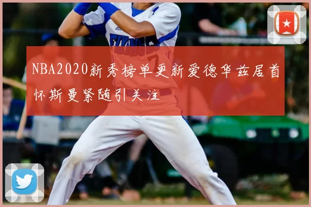 NBA2020新秀榜单更新爱德华兹居首怀斯曼紧随引关注