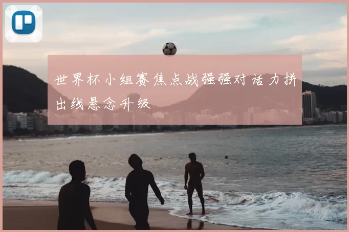 世界杯小组赛焦点战强强对话力拼出线悬念升级