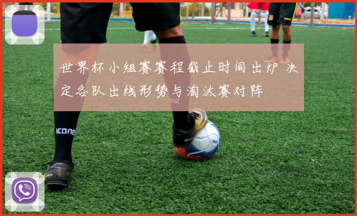 世界杯小组赛赛程截止时间出炉 决定各队出线形势与淘汰赛对阵