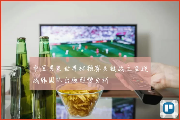 中国男足世界杯预赛关键战主场迎战韩国队出线形势分析