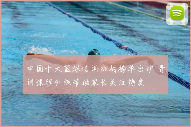 中国十大篮球培训机构榜单出炉 青训课程升级带动家长关注热度