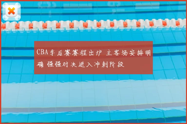 CBA季后赛赛程出炉 主客场安排明确 强强对决进入冲刺阶段