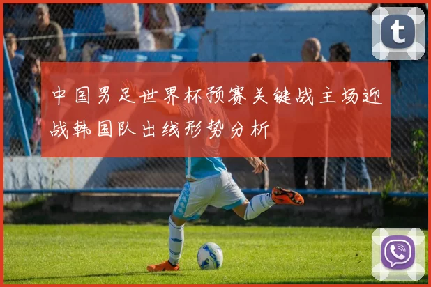 中国男足世界杯预赛关键战主场迎战韩国队出线形势分析