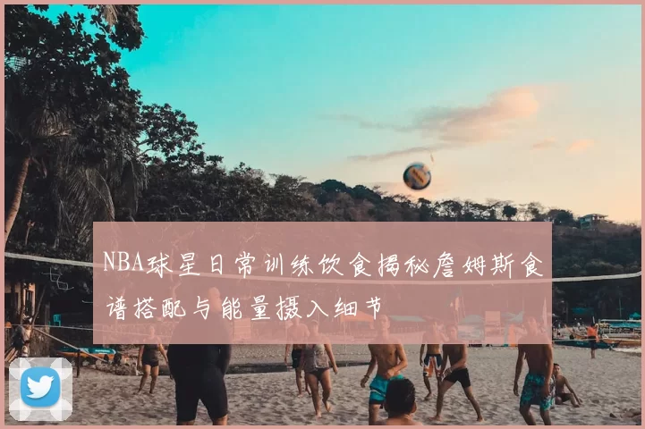 NBA球星日常训练饮食揭秘詹姆斯食谱搭配与能量摄入细节