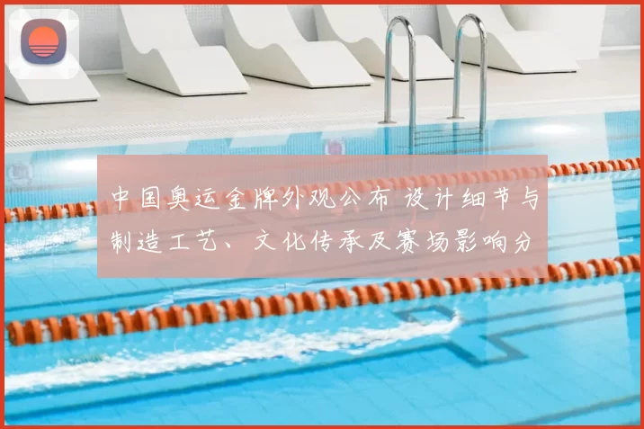 中国奥运金牌外观公布 设计细节与制造工艺、文化传承及赛场影响分析