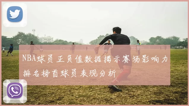 NBA球员正负值数据揭示赛场影响力排名榜首球员表现分析