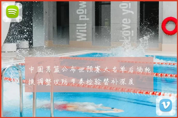 中国男篮公布世预赛大名单后场轮换调整攻防节奏检验替补深度