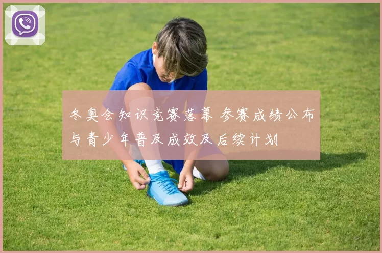 冬奥会知识竞赛落幕 参赛成绩公布与青少年普及成效及后续计划